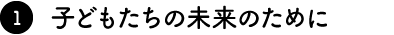 子どもたちの未来のために